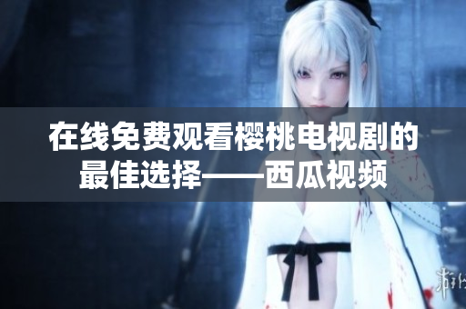 在线免费观看樱桃电视剧的最佳选择——西瓜视频