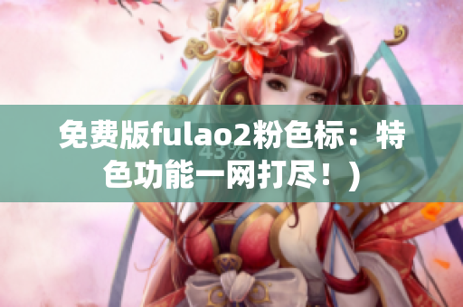 免费版fulao2粉色标：特色功能一网打尽！)