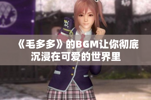 《毛多多》的BGM让你彻底沉浸在可爱的世界里