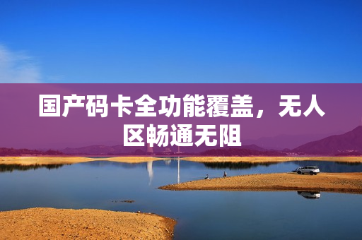 国产码卡全功能覆盖，无人区畅通无阻