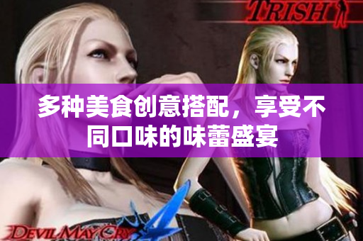 多种美食创意搭配，享受不同口味的味蕾盛宴