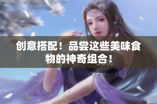 创意搭配！品尝这些美味食物的神奇组合！