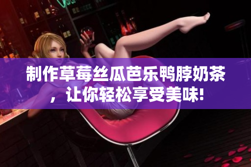 制作草莓丝瓜芭乐鸭脖奶茶，让你轻松享受美味!