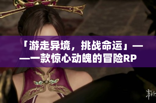 「游走异境，挑战命运」——一款惊心动魄的冒险RPG手游