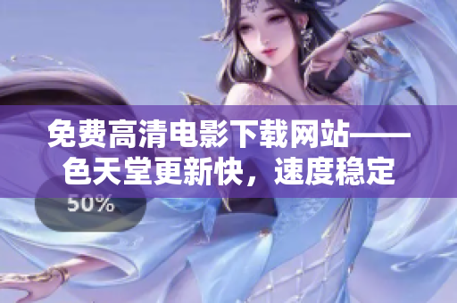 免费高清电影下载网站——色天堂更新快，速度稳定