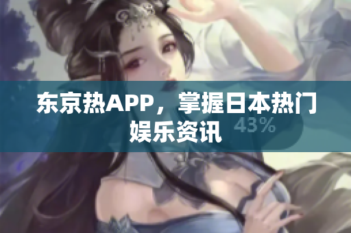 东京热APP，掌握日本热门娱乐资讯