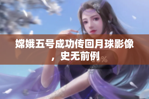 嫦娥五号成功传回月球影像，史无前例