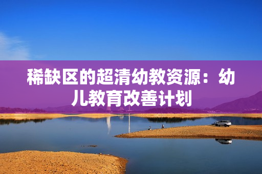 稀缺区的超清幼教资源：幼儿教育改善计划