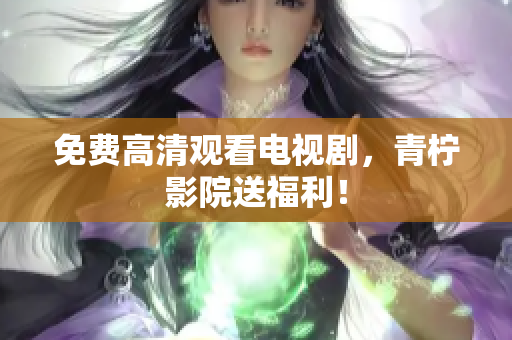 免费高清观看电视剧，青柠影院送福利！