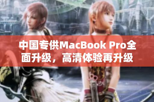中国专供MacBook Pro全面升级，高清体验再升级