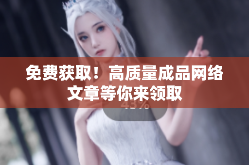 免费获取！高质量成品网络文章等你来领取