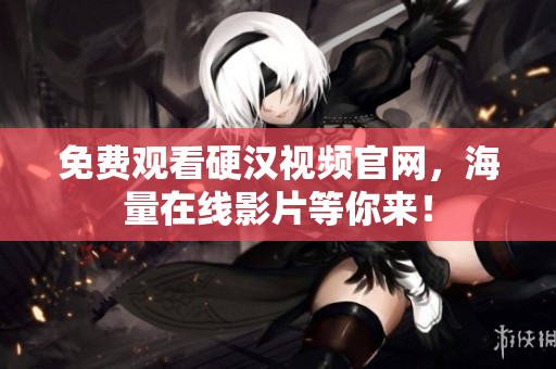 免费观看硬汉视频官网，海量在线影片等你来！
