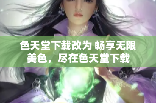 色天堂下载改为 畅享无限美色，尽在色天堂下载