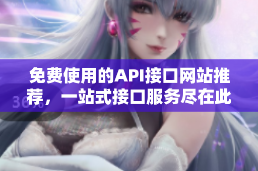 免费使用的API接口网站推荐，一站式接口服务尽在此！