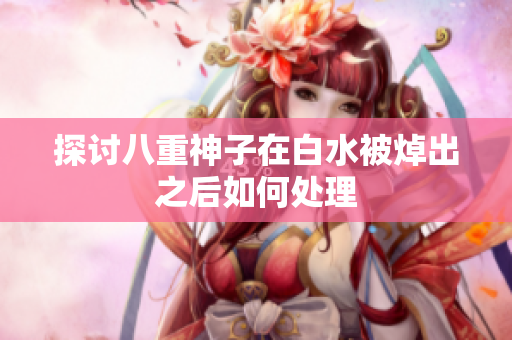 探讨八重神子在白水被焯出之后如何处理
