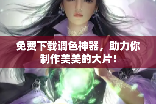 免费下载调色神器，助力你制作美美的大片！