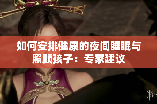 如何安排健康的夜间睡眠与照顾孩子：专家建议