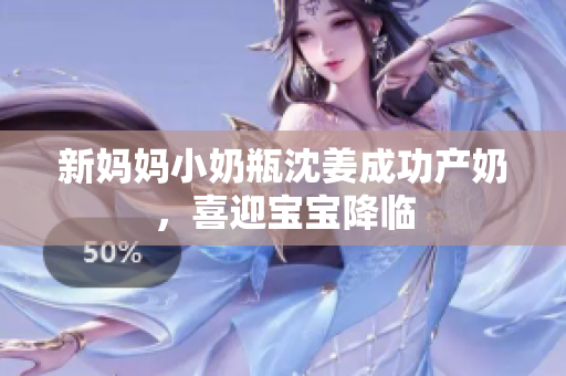 新妈妈小奶瓶沈姜成功产奶，喜迎宝宝降临
