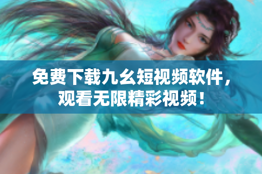 免费下载九幺短视频软件，观看无限精彩视频！