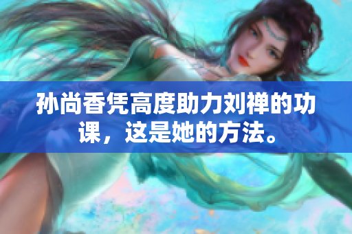 孙尚香凭高度助力刘禅的功课，这是她的方法。
