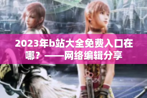 2023年b站大全免费入口在哪？——网络编辑分享