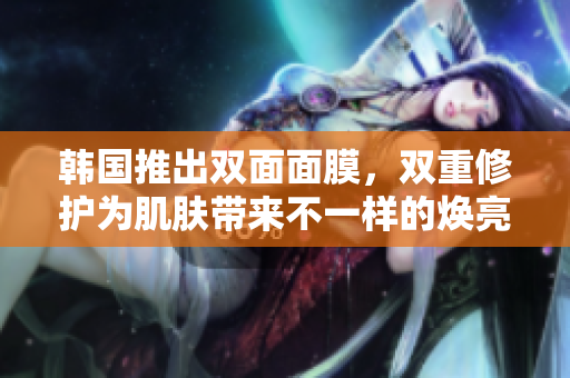 韩国推出双面面膜，双重修护为肌肤带来不一样的焕亮体验