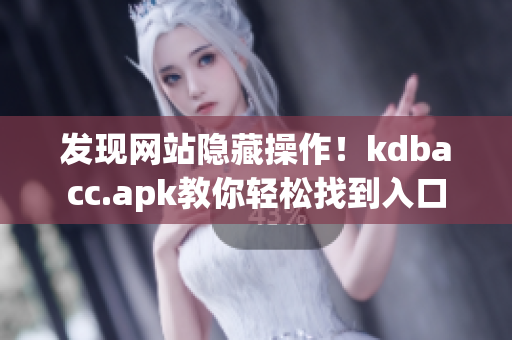 发现网站隐藏操作！kdbacc.apk教你轻松找到入口