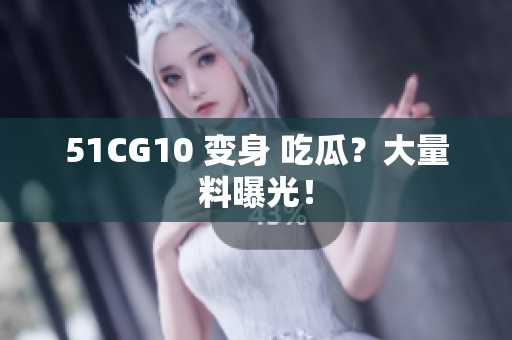 51CG10 变身 吃瓜？大量料曝光！