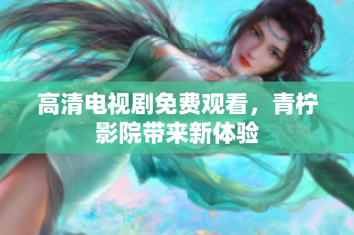 高清电视剧免费观看，青柠影院带来新体验