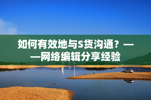 如何有效地与S货沟通？——网络编辑分享经验