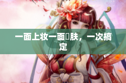一面上妆一面護肤，一次搞定