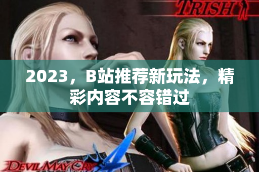 2023，B站推荐新玩法，精彩内容不容错过
