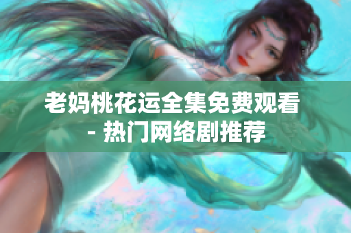 老妈桃花运全集免费观看 - 热门网络剧推荐