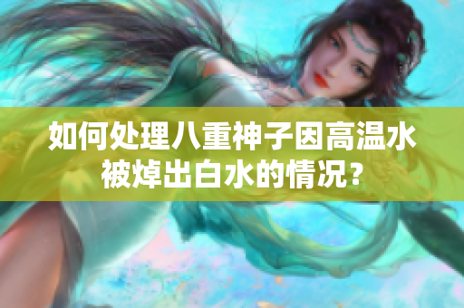 如何处理八重神子因高温水被焯出白水的情况？