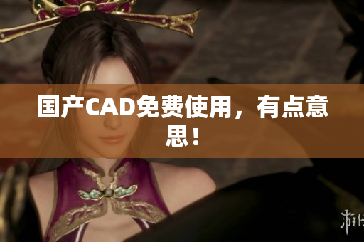 国产CAD免费使用，有点意思！