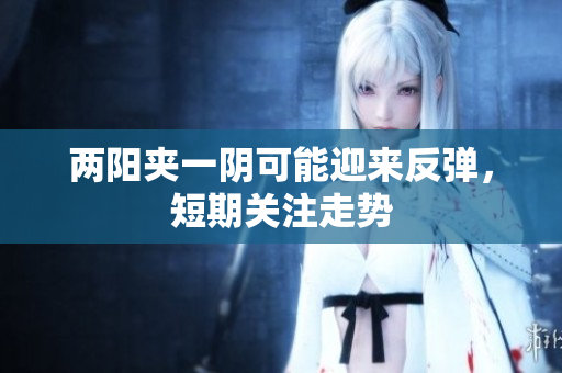 两阳夹一阴可能迎来反弹，短期关注走势