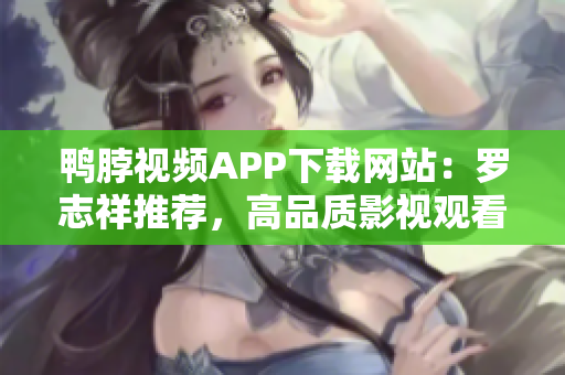 鸭脖视频APP下载网站：罗志祥推荐，高品质影视观看体验