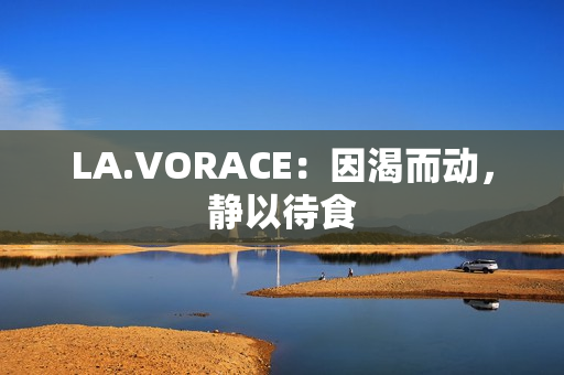 LA.VORACE：因渴而动，静以待食