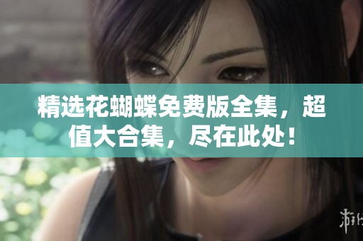 精选花蝴蝶免费版全集，超值大合集，尽在此处！