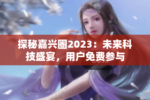探秘嘉兴圈2023：未来科技盛宴，用户免费参与