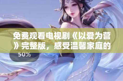 免费观看电视剧《以爱为营》完整版，感受温馨家庭的力量