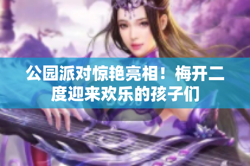 公园派对惊艳亮相！梅开二度迎来欢乐的孩子们