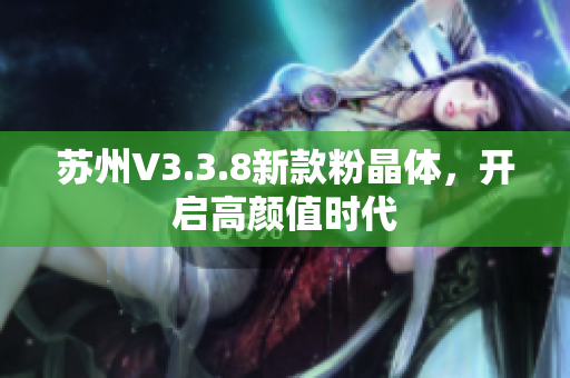苏州V3.3.8新款粉晶体，开启高颜值时代
