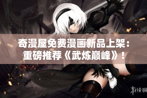 奇漫屋免费漫画新品上架：重磅推荐《武炼巅峰》！