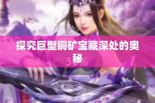 探究巨型铜矿宝藏深处的奥秘