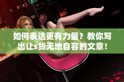 如何表达更有力量？教你写出让s货无地自容的文章！