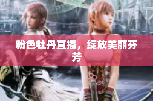粉色牡丹直播，绽放美丽芬芳