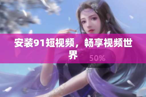 安装91短视频，畅享视频世界