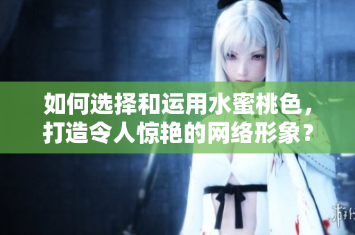 如何选择和运用水蜜桃色，打造令人惊艳的网络形象？