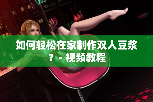 如何轻松在家制作双人豆浆？- 视频教程